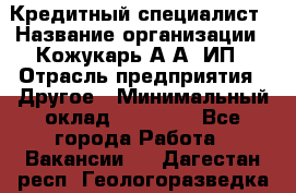 Кредитный специалист › Название организации ­ Кожукарь А.А, ИП › Отрасль предприятия ­ Другое › Минимальный оклад ­ 15 000 - Все города Работа » Вакансии   . Дагестан респ.,Геологоразведка п.